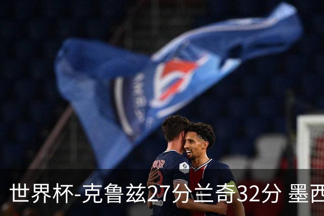 世界杯-克鲁兹27分兰奇32分 墨西哥力克新西兰