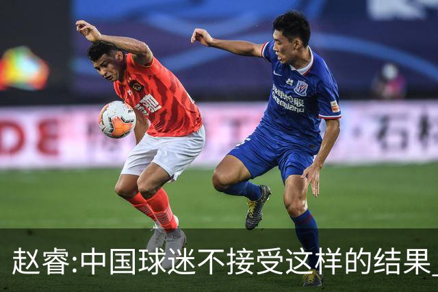赵睿:中国球迷不接受这样的结果 我们也不接受